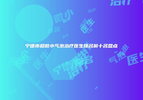 宁德市超微小气泡治疗医生排名前十名盘点