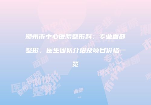 潮州市中心医院整形科：专业面部整形，医生团队介绍及项目价格一览