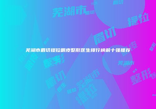 芜湖市眉切提拉眼皮整形医生排行榜前十强推荐