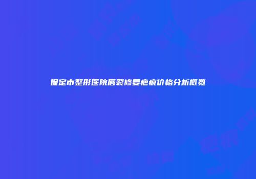 保定市整形医院唇裂修复疤痕价格分析概览