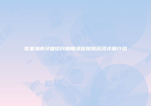 张家港市牙龈切开助萌术医院排名及详细介绍