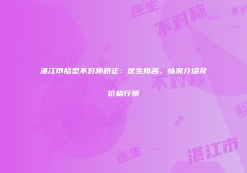 湛江市脸型不对称矫正：医生排名、情况介绍及价格行情