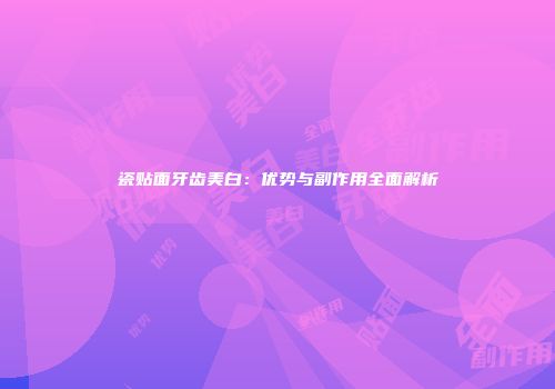 瓷贴面牙齿美白：优势与副作用全面解析