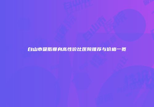白山市吸脂瘦身高性价比医院推荐与价格一览