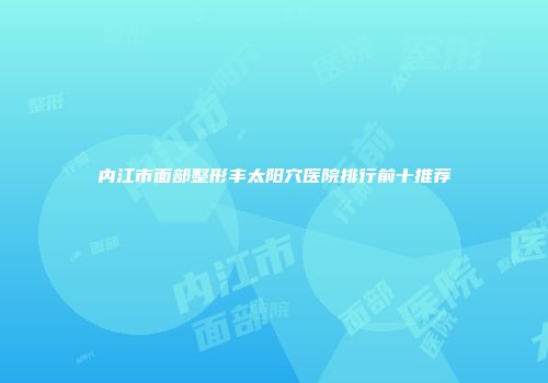 内江市面部整形丰太阳穴医院排行前十推荐