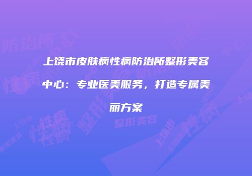 上饶市皮肤病性病防治所整形美容中心：专业医美服务，打造专属美丽方案