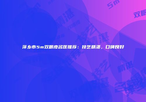 萍乡市5m双眼皮名医推荐：技艺精湛，口碑良好