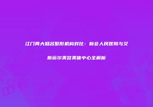 江门两大知名整形机构对比:新会人民医院与艾斯薇尔美容美体中心全解析