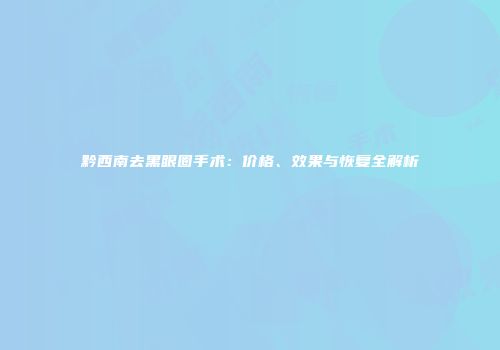黔西南去黑眼圈手术：价格、效果与恢复全解析