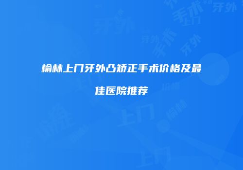 榆林上门牙外凸矫正手术价格及最佳医院推荐