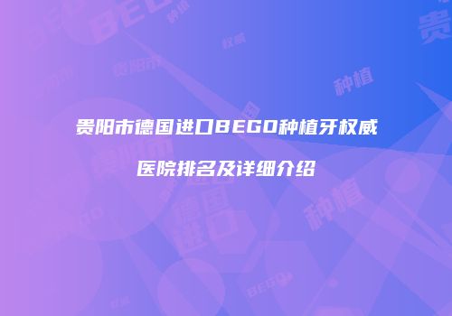 贵阳市德国进口BEGO种植牙权威医院排名及详细介绍