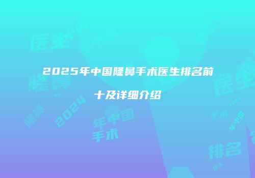 2025年中国隆鼻手术医生排名前十及详细介绍