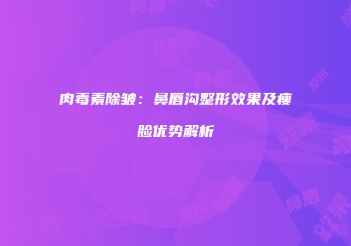 肉毒素除皱：鼻唇沟整形效果及瘦脸优势解析