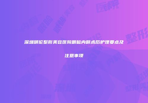深圳明伦整形美容医院眼睑内翻术后护理要点及注意事项