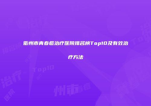 衢州市青春痘治疗医院排名榜Top10及有效治疗方法