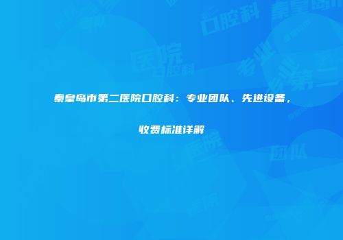 秦皇岛市第二医院口腔科：专业团队、先进设备，收费标准详解