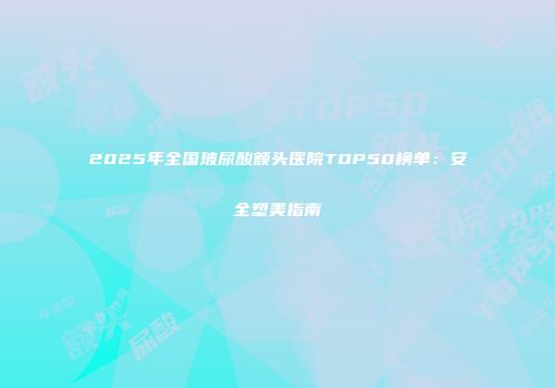 2025年全国玻尿酸额头医院TOP50榜单：安全塑美指南
