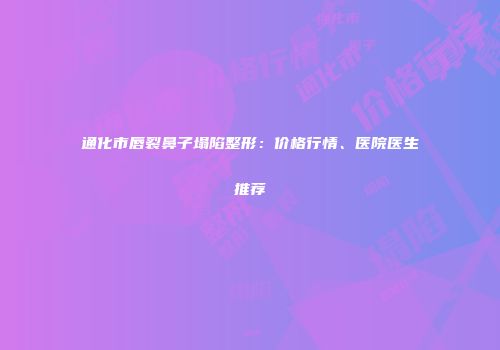 通化市唇裂鼻子塌陷整形：价格行情、医院医生推荐