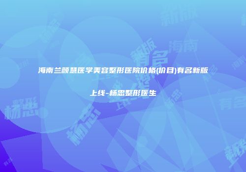 海南兰颜慧医学美容整形医院价格(价目)有名新版上线-杨忠整形医生