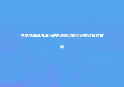 淮安市面部水动力吸脂瘦脸术医生榜单及医院推荐