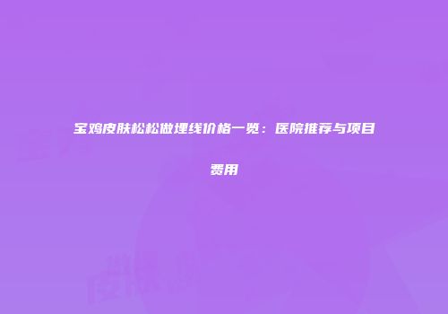 宝鸡皮肤松松做埋线价格一览：医院推荐与项目费用