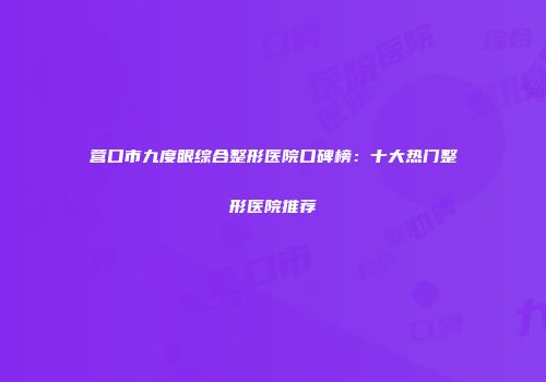 营口市九度眼综合整形医院口碑榜:十大热门整形医院推荐