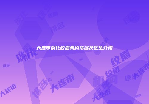 大连市淡化纹眉机构排名及医生介绍