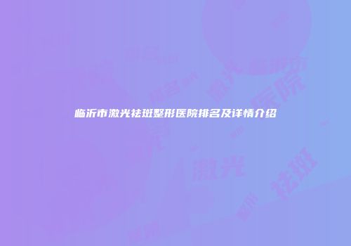 临沂市激光祛斑整形医院排名及详情介绍
