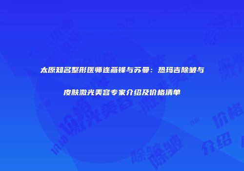 太原知名整形医师连燕锋与苏曼:热玛吉除皱与皮肤激光美容专家介绍及价格清单