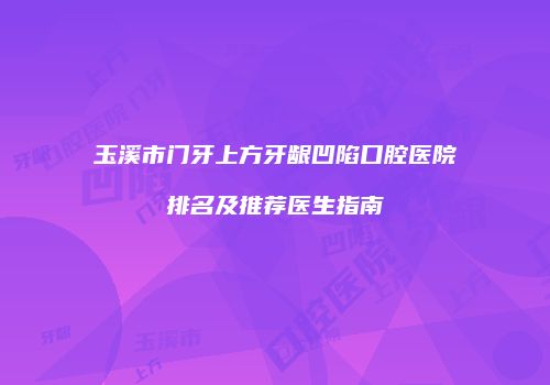 玉溪市门牙上方牙龈凹陷口腔医院排名及推荐医生指南