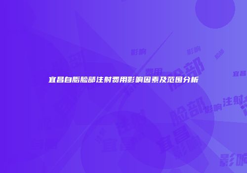 宜昌自脂脸部注射费用影响因素及范围分析