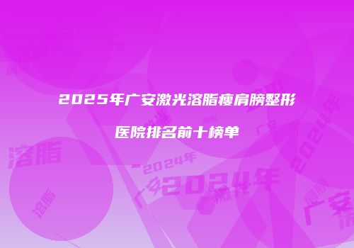 2025年广安激光溶脂瘦肩膀整形医院排名前十榜单