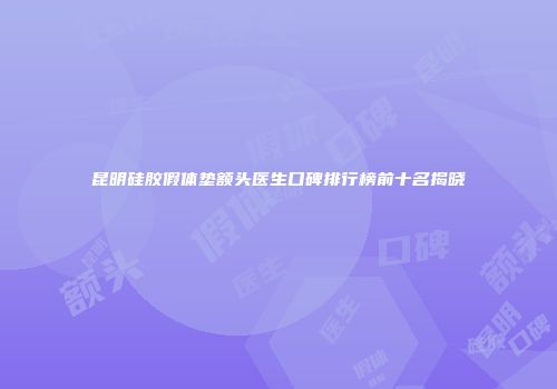 昆明硅胶假体垫额头医生口碑排行榜前十名揭晓