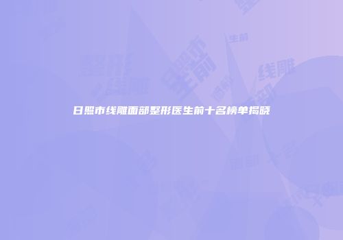 日照市线雕面部整形医生前十名榜单揭晓