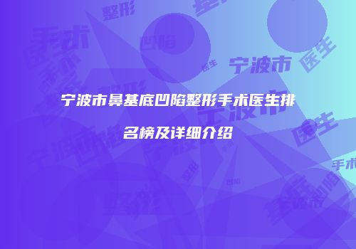 宁波市鼻基底凹陷整形手术医生排名榜及详细介绍