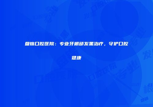 盘锦口腔医院：专业牙根部发黑治疗，守护口腔健康