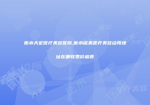 衡水天宏医疗美容医院,衡水诺美医疗美容诊所地址在哪收费价格表