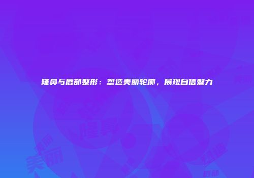 隆鼻与唇部整形：塑造美丽轮廓，展现自信魅力