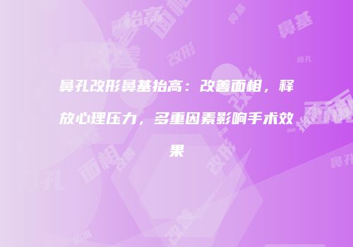 鼻孔改形鼻基抬高:改善面相,释放心理压力,多重因素影响手术效果