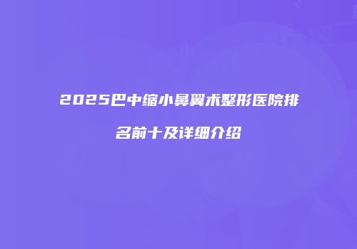 2025巴中缩小鼻翼术整形医院排名前十及详细介绍