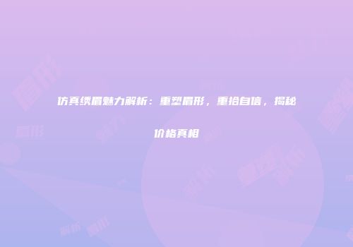 仿真绣眉魅力解析：重塑眉形，重拾自信，揭秘价格真相