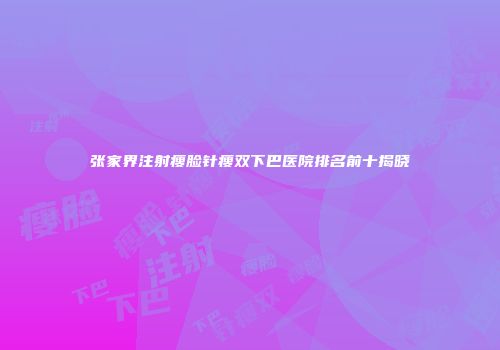 张家界注射瘦脸针瘦双下巴医院排名前十揭晓