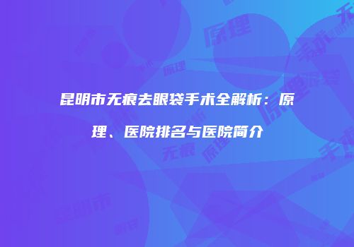 昆明市无痕去眼袋手术全解析：原理、医院排名与医院简介