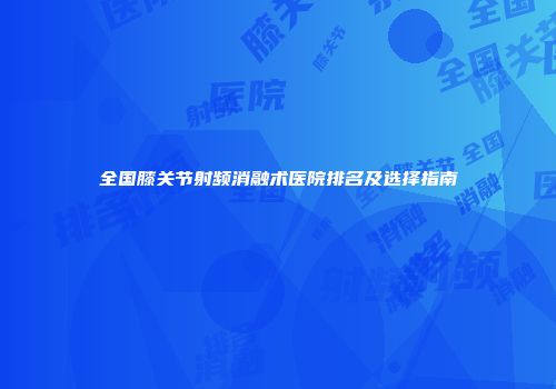 全国膝关节射频消融术医院排名及选择指南