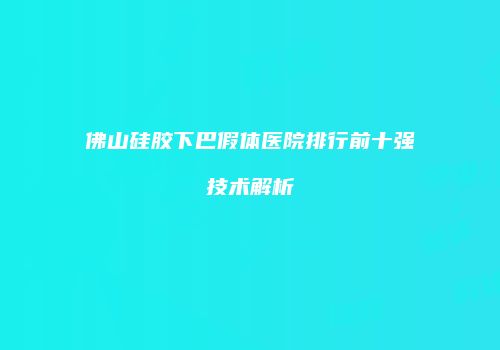 佛山硅胶下巴假体医院排行前十强技术解析