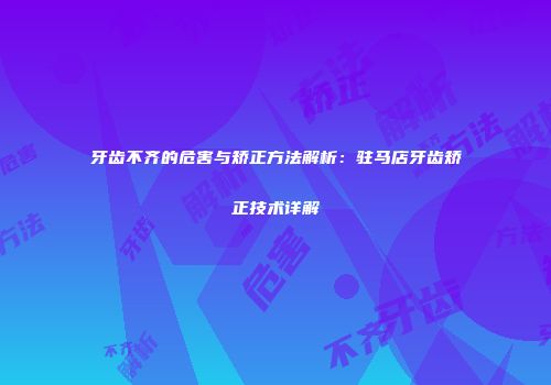 牙齿不齐的危害与矫正方法解析：驻马店牙齿矫正技术详解