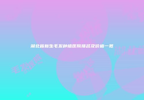 湖北省新生毛发种植医院排名及价格一览