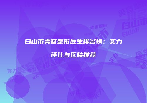 白山市美容整形医生排名榜：实力评比与医院推荐
