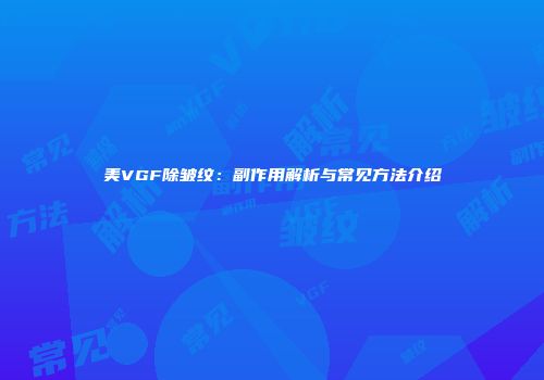 美VGF除皱纹：副作用解析与常见方法介绍