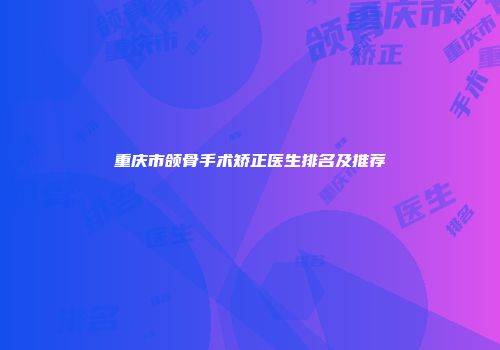 重庆市颌骨手术矫正医生排名及推荐